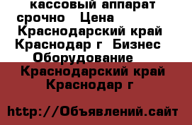 кассовый аппарат срочно › Цена ­ 25 000 - Краснодарский край, Краснодар г. Бизнес » Оборудование   . Краснодарский край,Краснодар г.